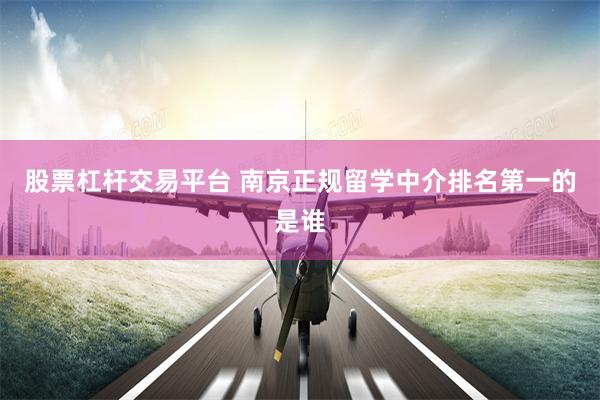 股票杠杆交易平台 南京正规留学中介排名第一的是谁
