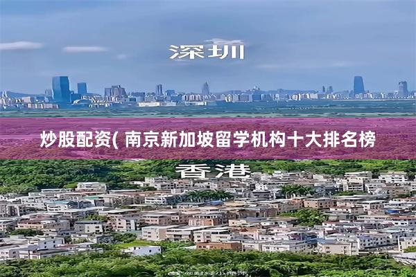 炒股配资( 南京新加坡留学机构十大排名榜
