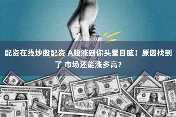 配资在线炒股配资 A股涨到你头晕目眩！原因找到了 市场还能涨多高？
