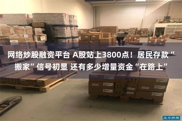 网络炒股融资平台 A股站上3800点！居民存款“搬家”信号初显 还有多少增量资金“在路上”