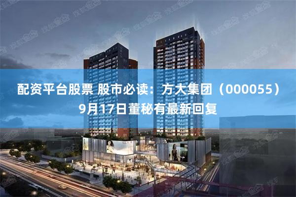 配资平台股票 股市必读：方大集团（000055）9月17日董秘有最新回复
