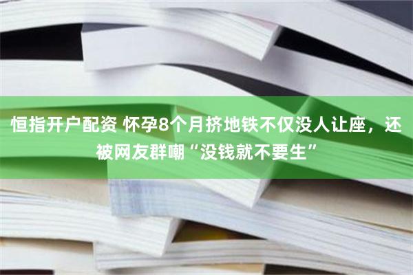 恒指开户配资 怀孕8个月挤地铁不仅没人让座，还被网友群嘲“没钱就不要生”
