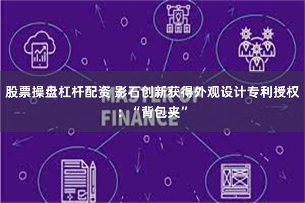 股票操盘杠杆配资 影石创新获得外观设计专利授权：“背包夹”