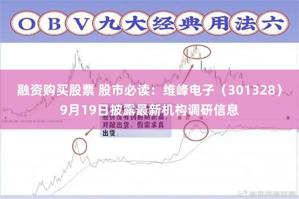 融资购买股票 股市必读:维峰电子(301328)9月19日披露最新机构调研信息