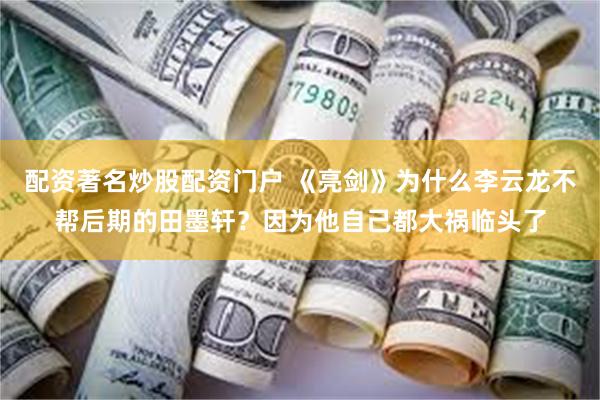 配资著名炒股配资门户 《亮剑》为什么李云龙不帮后期的田墨轩？因为他自己都大祸临头了