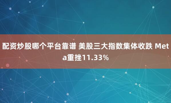 配资炒股哪个平台靠谱 美股三大指数集体收跌 Meta重挫11.33%