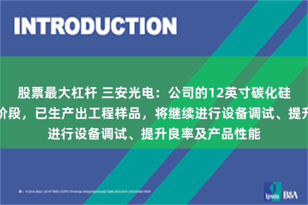 股票最大杠杆 三安光电：公司的12英寸碳化硅衬底尚处于研发阶段，已生产出工程样品，将继续进行设备调试、提升良率及产品性能