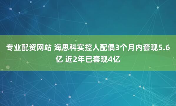 专业配资网站 海思科实控人配偶3个月内套现5.6亿 近2年已套现4亿