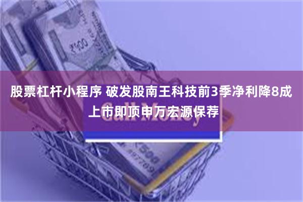 股票杠杆小程序 破发股南王科技前3季净利降8成 上市即顶申万宏源保荐