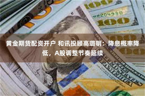 黄金期货配资开户 和讯投顾高璐明：降息概率降低，A股调整节奏延续