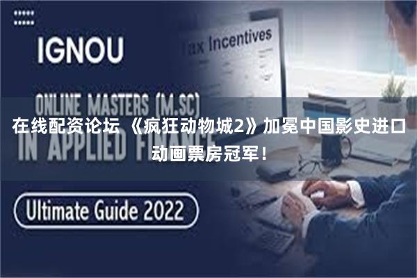 在线配资论坛 《疯狂动物城2》加冕中国影史进口动画票房冠军！