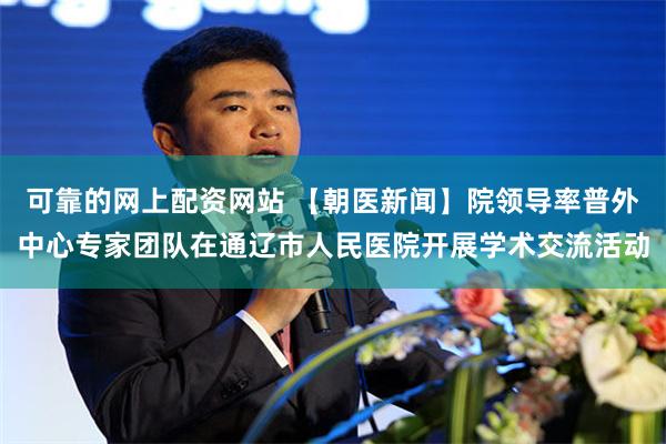 可靠的网上配资网站 【朝医新闻】院领导率普外中心专家团队在通辽市人民医院开展学术交流活动