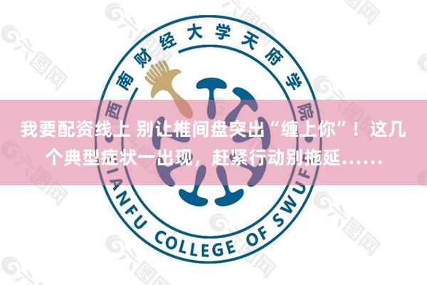 我要配资线上 别让椎间盘突出“缠上你”!这几个典型症状一出现,赶紧行动别拖延……