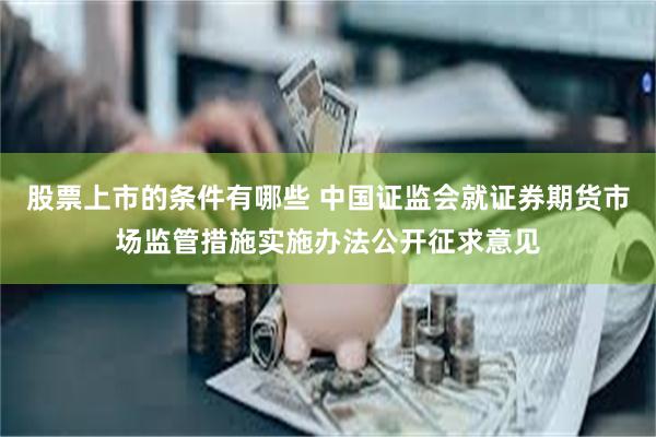 股票上市的条件有哪些 中国证监会就证券期货市场监管措施实施办法公开征求意见