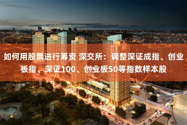如何用股票进行筹资 深交所:调整深证成指、创业板指、深证100、创业板50等指数样本股