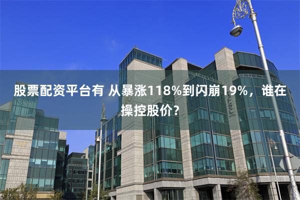 股票配资平台有 从暴涨118%到闪崩19%,谁在操控股价?