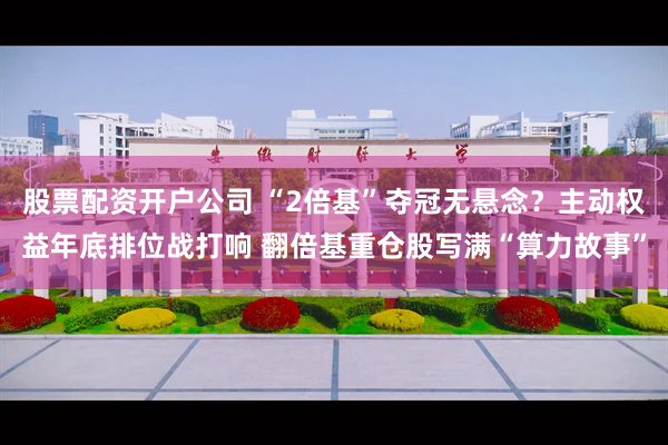 股票配资开户公司 “2倍基”夺冠无悬念?主动权益年底排位战打响 翻倍基重仓股写满“算力故事”
