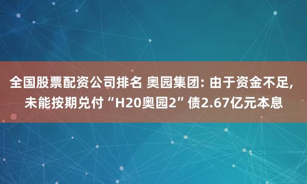 全国股票配资公司排名 奥园集团: 由于资金不足, 未能按期兑付“H20奥园2”债2.67亿元本息