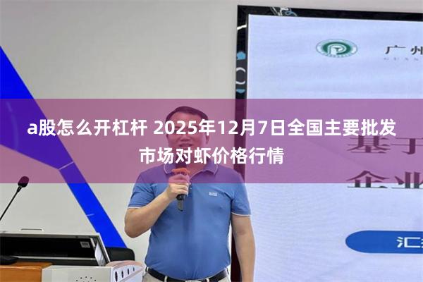 a股怎么开杠杆 2025年12月7日全国主要批发市场对虾价格行情