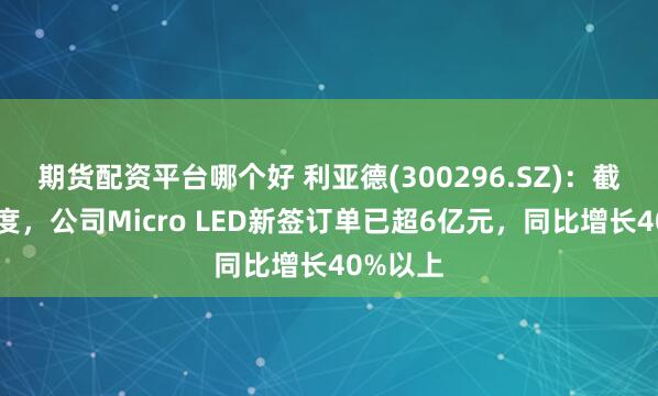 期货配资平台哪个好 利亚德(300296.SZ):截止半年度,公司Micro LED新签订单已超6亿元,同比增长40%以上