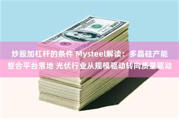 炒股加杠杆的条件 Mysteel解读：多晶硅产能整合平台落地 光伏行业从规模驱动转向质量驱动