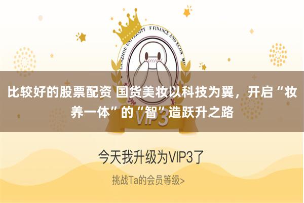 比较好的股票配资 国货美妆以科技为翼，开启“妆养一体”的“智”造跃升之路