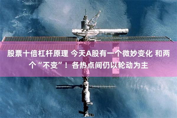 股票十倍杠杆原理 今天A股有一个微妙变化 和两个“不变”!各热点间仍以轮动为主
