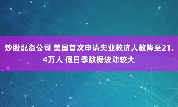 炒股配资公司 美国首次申请失业救济人数降至21.4万人 假日季数据波动较大