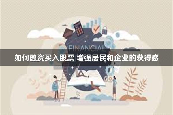 如何融资买入股票 增强居民和企业的获得感