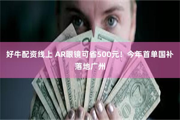 好牛配资线上 AR眼镜可省500元！今年首单国补落地广州